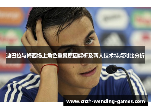 迪巴拉与梅西场上角色重叠原因解析及两人技术特点对比分析
