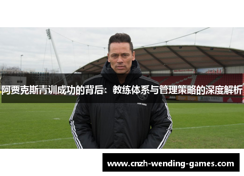 阿贾克斯青训成功的背后：教练体系与管理策略的深度解析
