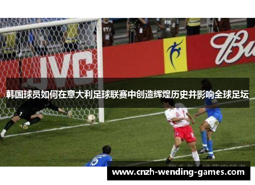 韩国球员如何在意大利足球联赛中创造辉煌历史并影响全球足坛