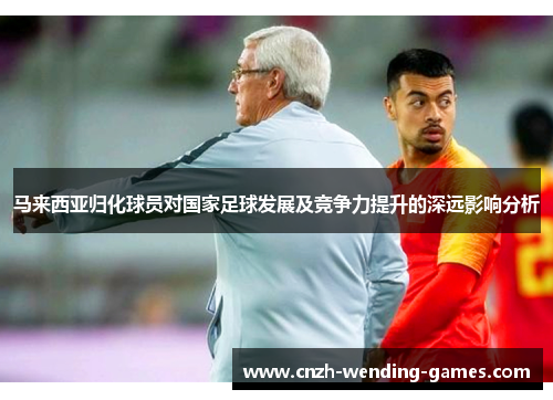 马来西亚归化球员对国家足球发展及竞争力提升的深远影响分析