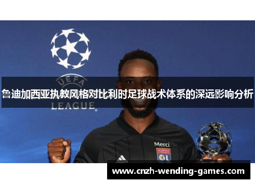 鲁迪加西亚执教风格对比利时足球战术体系的深远影响分析
