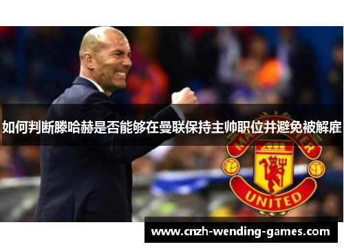 如何判断滕哈赫是否能够在曼联保持主帅职位并避免被解雇