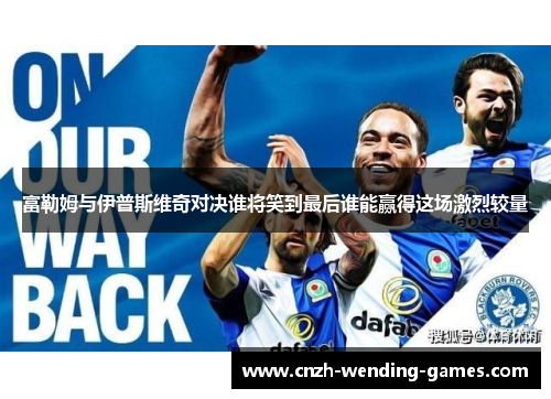 富勒姆与伊普斯维奇对决谁将笑到最后谁能赢得这场激烈较量
