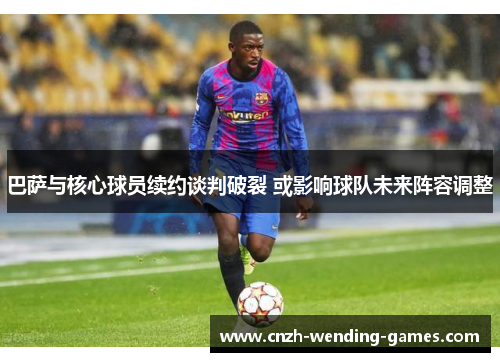 巴萨与核心球员续约谈判破裂 或影响球队未来阵容调整