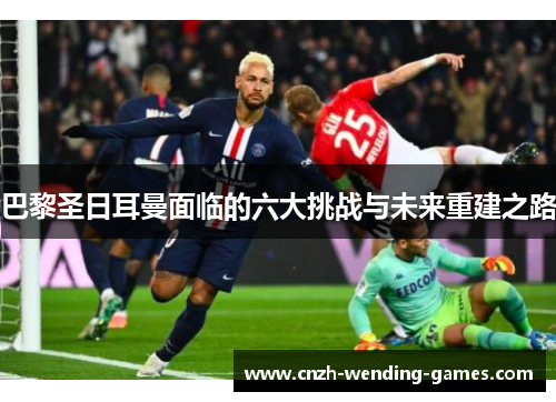 巴黎圣日耳曼面临的六大挑战与未来重建之路