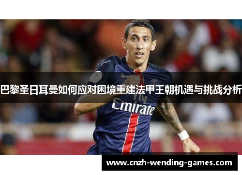 巴黎圣日耳曼如何应对困境重建法甲王朝机遇与挑战分析