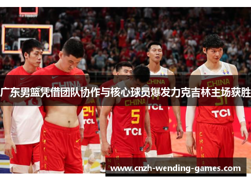 广东男篮凭借团队协作与核心球员爆发力克吉林主场获胜