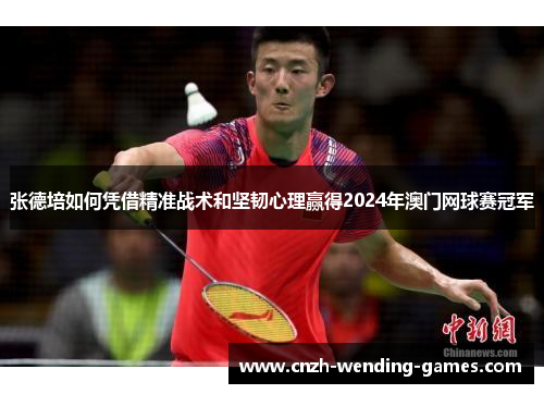 张德培如何凭借精准战术和坚韧心理赢得2024年澳门网球赛冠军