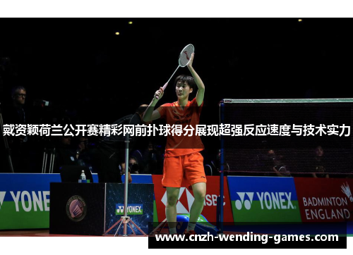 戴资颖荷兰公开赛精彩网前扑球得分展现超强反应速度与技术实力