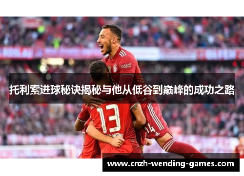 托利索进球秘诀揭秘与他从低谷到巅峰的成功之路