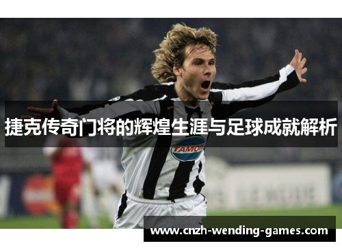 捷克传奇门将的辉煌生涯与足球成就解析