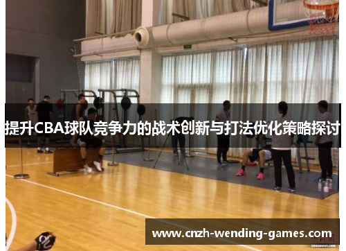 提升CBA球队竞争力的战术创新与打法优化策略探讨
