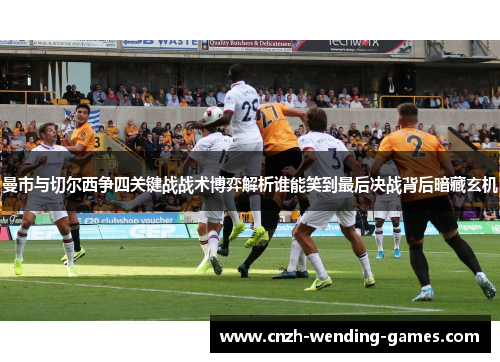 曼市与切尔西争四关键战战术博弈解析谁能笑到最后决战背后暗藏玄机