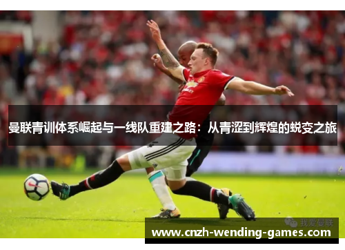 曼联青训体系崛起与一线队重建之路：从青涩到辉煌的蜕变之旅
