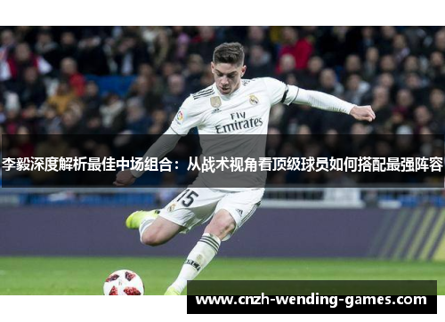 李毅深度解析最佳中场组合：从战术视角看顶级球员如何搭配最强阵容