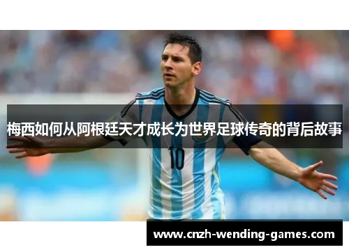 梅西如何从阿根廷天才成长为世界足球传奇的背后故事