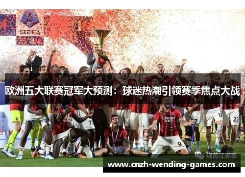 欧洲五大联赛冠军大预测：球迷热潮引领赛季焦点大战