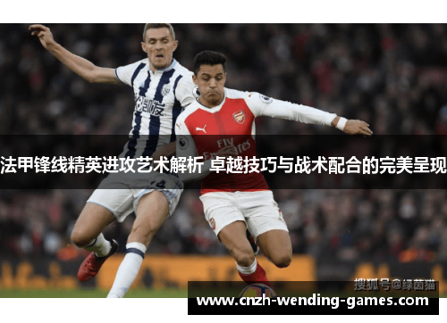 法甲锋线精英进攻艺术解析 卓越技巧与战术配合的完美呈现