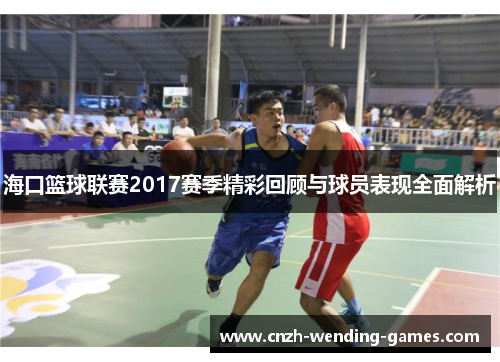 海口篮球联赛2017赛季精彩回顾与球员表现全面解析
