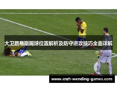 大卫路易斯踢球位置解析及防守进攻技巧全面详解