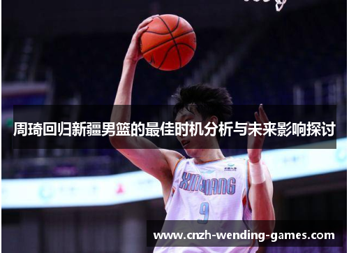 周琦回归新疆男篮的最佳时机分析与未来影响探讨