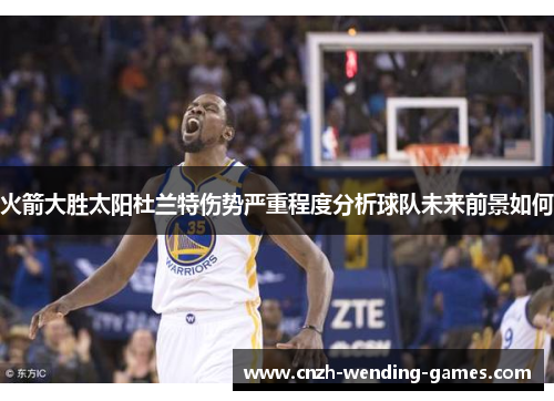 火箭大胜太阳杜兰特伤势严重程度分析球队未来前景如何