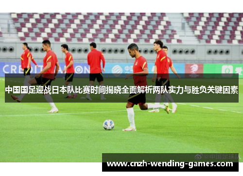 中国国足迎战日本队比赛时间揭晓全面解析两队实力与胜负关键因素