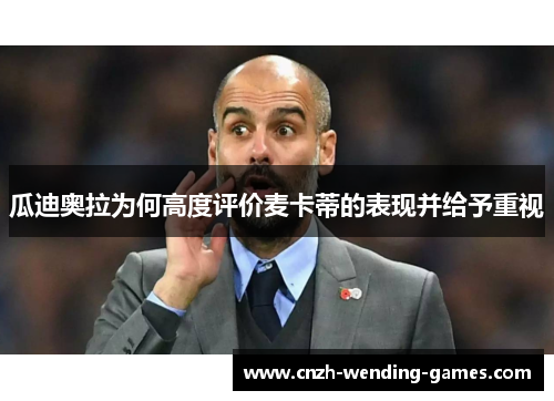 瓜迪奥拉为何高度评价麦卡蒂的表现并给予重视