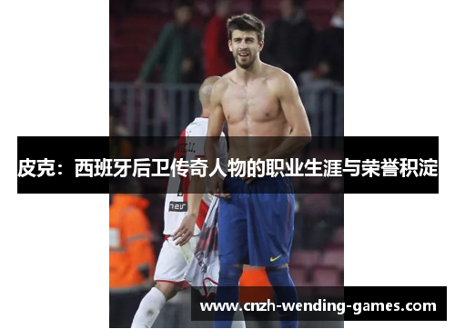 皮克：西班牙后卫传奇人物的职业生涯与荣誉积淀
