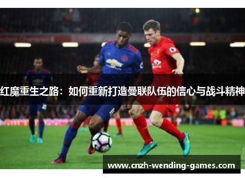 红魔重生之路：如何重新打造曼联队伍的信心与战斗精神
