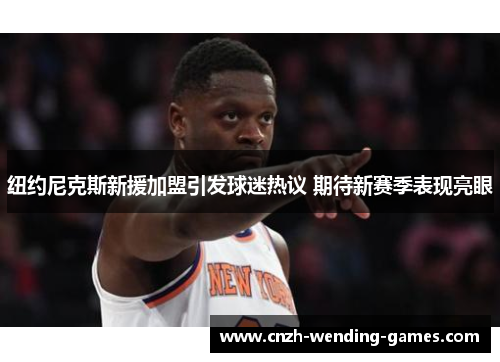 纽约尼克斯新援加盟引发球迷热议 期待新赛季表现亮眼