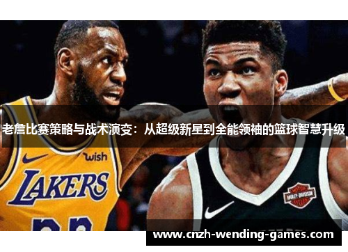 老詹比赛策略与战术演变：从超级新星到全能领袖的篮球智慧升级
