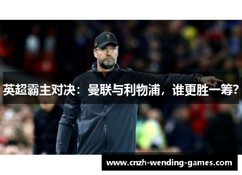 英超霸主对决：曼联与利物浦，谁更胜一筹？