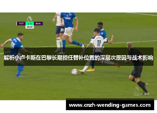 解析小卢卡斯在巴黎长期担任替补位置的深层次原因与战术影响