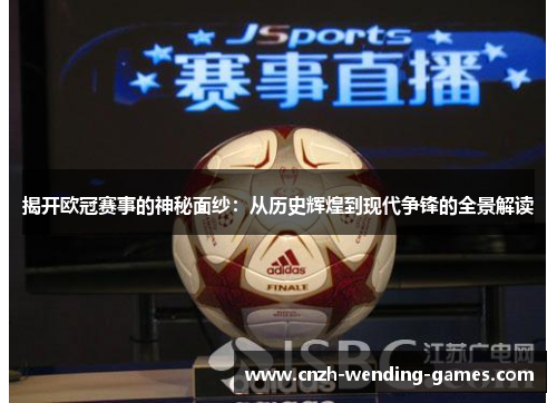 揭开欧冠赛事的神秘面纱：从历史辉煌到现代争锋的全景解读