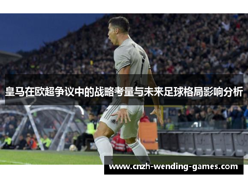 皇马在欧超争议中的战略考量与未来足球格局影响分析
