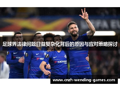 足球界法律问题日益复杂化背后的原因与应对策略探讨 足球界法律问题日益复杂化背后的原因与应对策略探讨