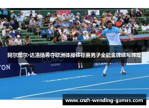 阿尔图尔·达洛扬勇夺欧洲体操锦标赛男子全能金牌续写辉煌