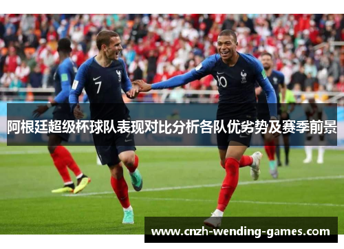 阿根廷超级杯球队表现对比分析各队优劣势及赛季前景 阿根廷超级杯球队表现对比分析各队优劣势及赛季前景