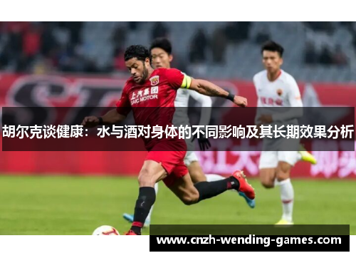 胡尔克谈健康：水与酒对身体的不同影响及其长期效果分析