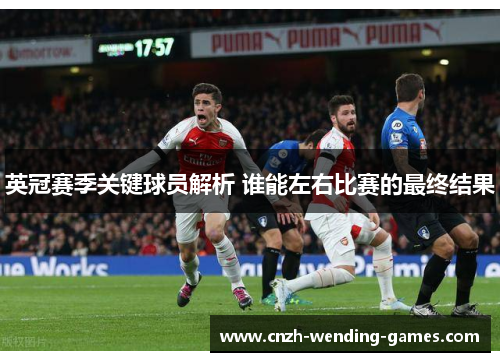 英冠赛季关键球员解析 谁能左右比赛的最终结果