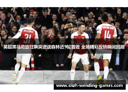 英超黑马劲旅狂飙突进送森林近9轮首败 全场精彩反转瞬间回顾