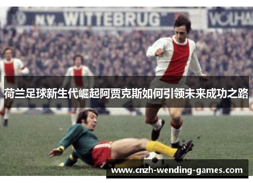 荷兰足球新生代崛起阿贾克斯如何引领未来成功之路