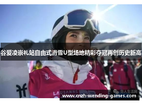 谷爱凌崇礼站自由式滑雪U型场地精彩夺冠再创历史新高
