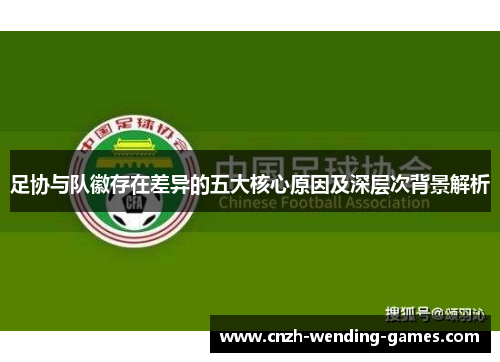 足协与队徽存在差异的五大核心原因及深层次背景解析 足协与队徽存在差异的五大核心原因及深层次背景解析