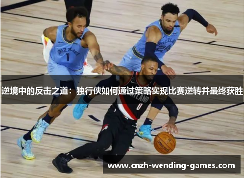 逆境中的反击之道：独行侠如何通过策略实现比赛逆转并最终获胜