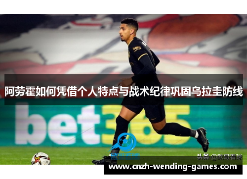 阿劳霍如何凭借个人特点与战术纪律巩固乌拉圭防线