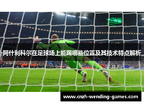 阿什利科尔在足球场上能踢哪些位置及其技术特点解析