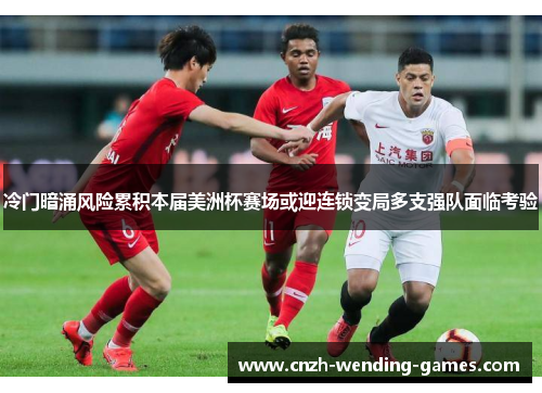 冷门暗涌风险累积本届美洲杯赛场或迎连锁变局多支强队面临考验