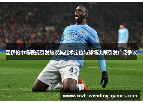 霍伊伦中场表现引发热议其战术定位与球场决策引发广泛争议